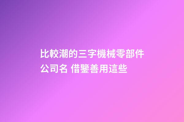 比較潮的三字機械零部件公司名 借鑒善用這些-第1張-公司起名-玄機派
